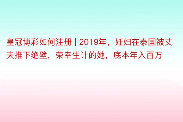 皇冠博彩如何注册 | 2019年，妊妇在泰国被丈夫推下绝壁，荣幸生计的她，底本年入百万