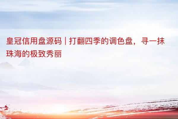 皇冠信用盘源码 | 打翻四季的调色盘，寻一抹珠海的极致秀丽