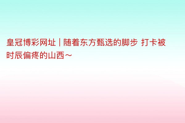 皇冠博彩网址 | 随着东方甄选的脚步 打卡被时辰偏疼的山西～