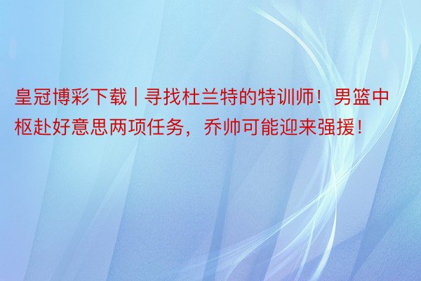 皇冠博彩下载 | 寻找杜兰特的特训师！男篮中枢赴好意思两项任务，乔帅可能迎来强援！