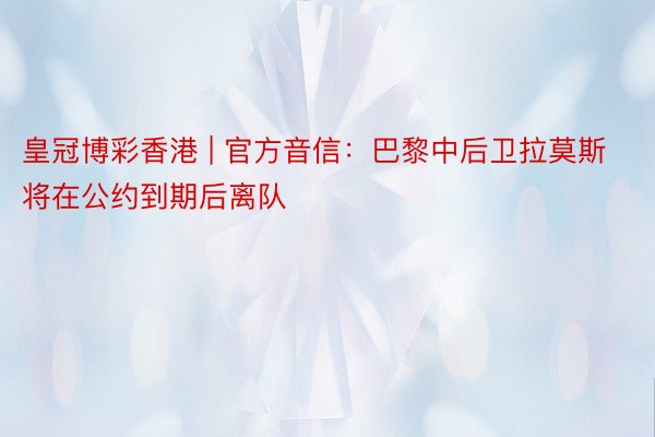 皇冠博彩香港 | 官方音信：巴黎中后卫拉莫斯将在公约到期后离队