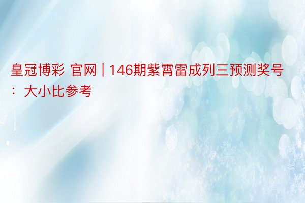 皇冠博彩 官网 | 146期紫霄雷成列三预测奖号：大小比参考