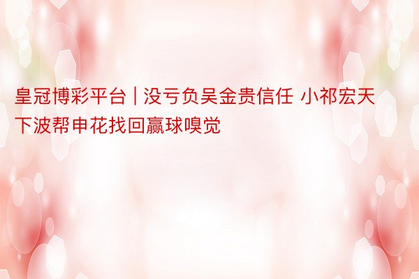 皇冠博彩平台 | 没亏负吴金贵信任 小祁宏天下波帮申花找回赢球嗅觉