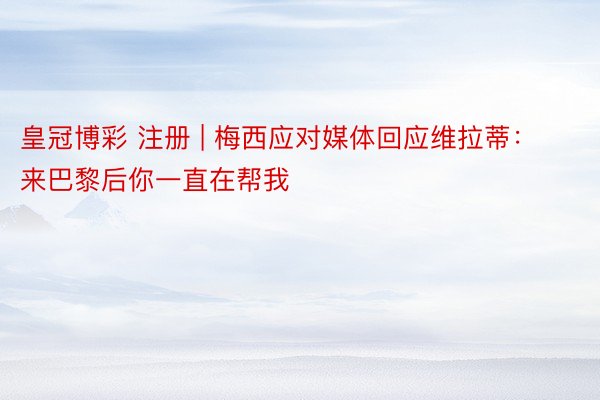 皇冠博彩 注册 | 梅西应对媒体回应维拉蒂：来巴黎后你一直在帮我