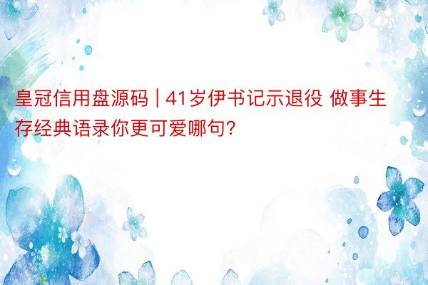 皇冠信用盘源码 | 41岁伊书记示退役 做事生存经典语录你更可爱哪句？