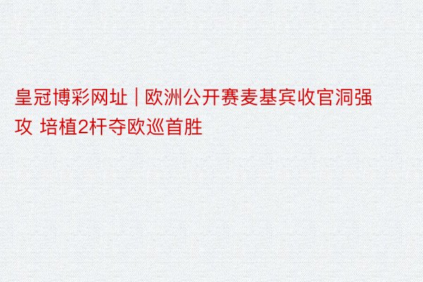 皇冠博彩网址 | 欧洲公开赛麦基宾收官洞强攻 培植2杆夺欧巡首胜