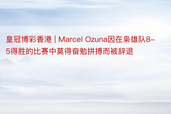皇冠博彩香港 | Marcel Ozuna因在枭雄队8-5得胜的比赛中莫得奋勉拼搏而被辞退