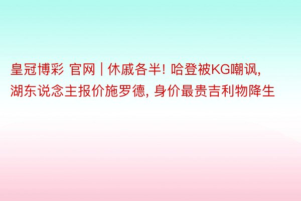 皇冠博彩 官网 | 休戚各半! 哈登被KG嘲讽, 湖东说念主报价施罗德, 身价最贵吉利物降生