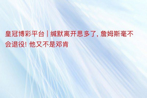 皇冠博彩平台 | 缄默离开思多了, 詹姆斯毫不会退役! 他又不是邓肯