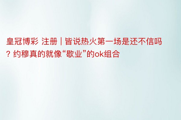皇冠博彩 注册 | 皆说热火第一场是还不信吗? 约穆真的就像“歇业”的ok组合