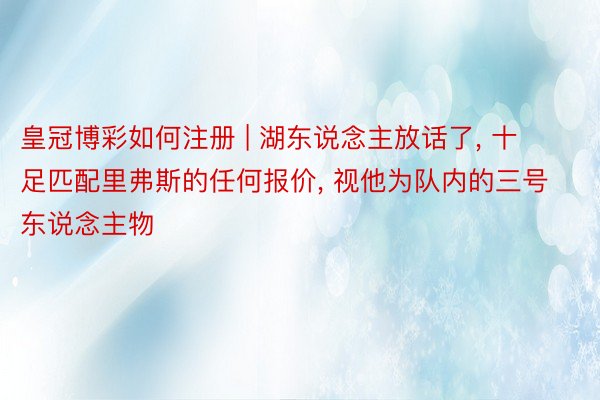 皇冠博彩如何注册 | 湖东说念主放话了, 十足匹配里弗斯的任何报价, 视他为队内的三号东说念主物