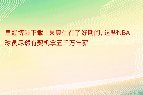 皇冠博彩下载 | 果真生在了好期间, 这些NBA球员尽然有契机拿五千万年薪