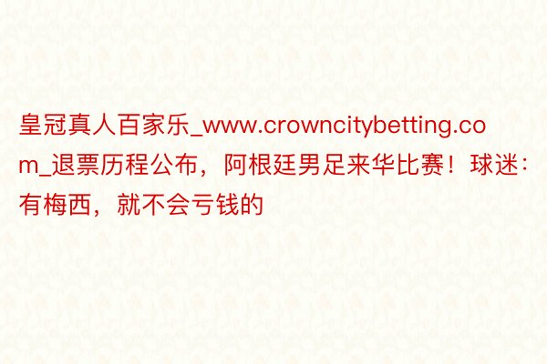 皇冠真人百家乐_www.crowncitybetting.com_退票历程公布，阿根廷男足来华比赛！球迷：有梅西，就不会亏钱的