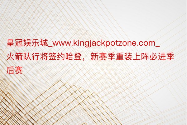 皇冠娱乐城_www.kingjackpotzone.com_火箭队行将签约哈登，新赛季重装上阵必进季后赛