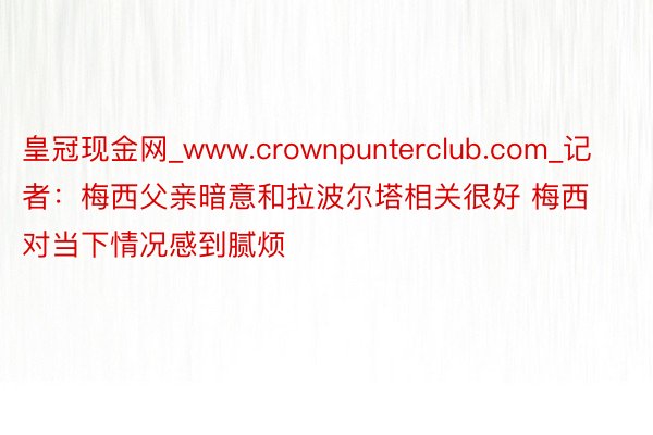 皇冠现金网_www.crownpunterclub.com_记者：梅西父亲暗意和拉波尔塔相关很好 梅西对当下情况感到腻烦
