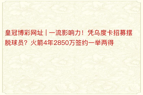 皇冠博彩网址 | 一流影响力！凭乌度卡招募摆脱球员？火箭4年2850万签约一举两得