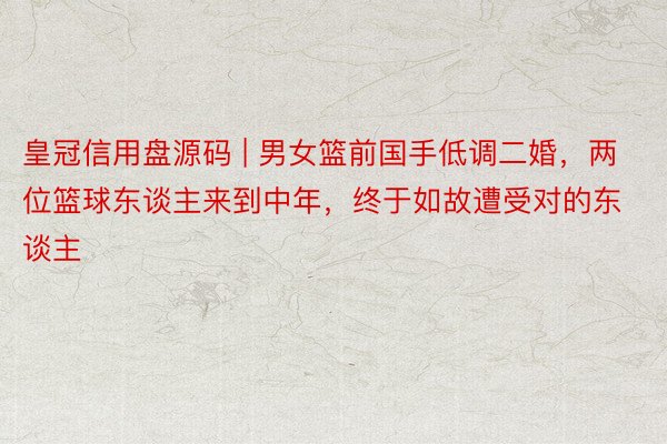 皇冠信用盘源码 | 男女篮前国手低调二婚，两位篮球东谈主来到中年，终于如故遭受对的东谈主