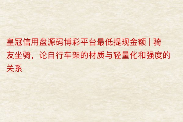 皇冠信用盘源码博彩平台最低提现金额 | 骑友坐骑，论自行车架的材质与轻量化和强度的关系