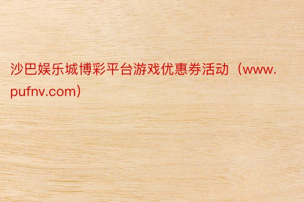 沙巴娱乐城博彩平台游戏优惠券活动（www.pufnv.com）