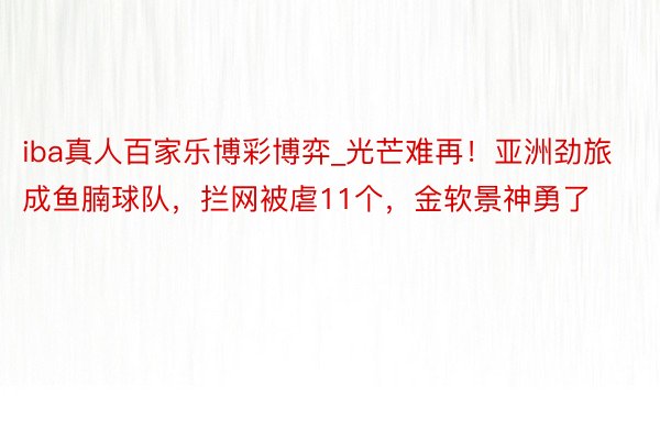 iba真人百家乐博彩博弈_光芒难再！亚洲劲旅成鱼腩球队，拦网被虐11个，金软景神勇了