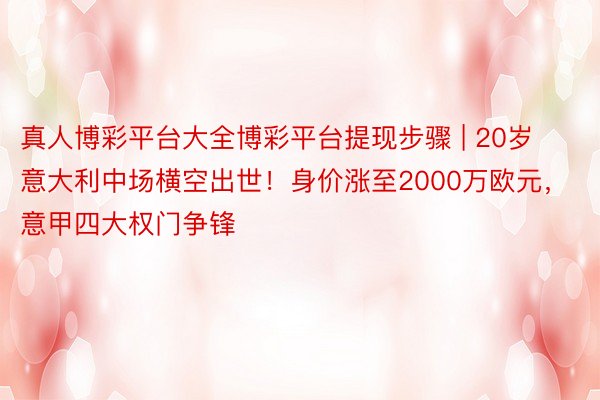 真人博彩平台大全博彩平台提现步骤 | 20岁意大利中场横空出世！身价涨至2000万欧元，意甲四大权门争锋