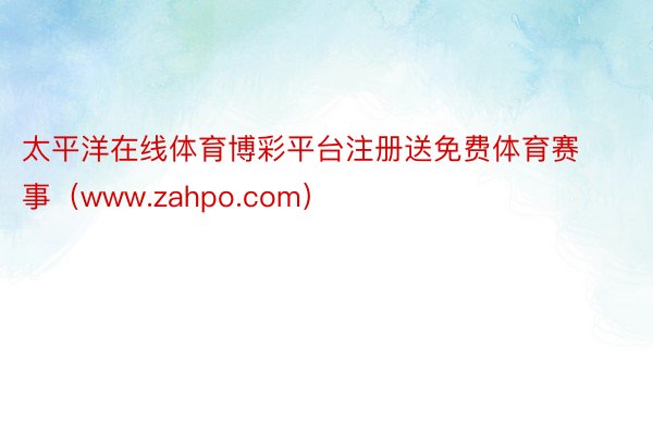 太平洋在线体育博彩平台注册送免费体育赛事（www.zahpo.com）