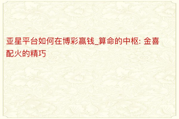 亚星平台如何在博彩赢钱_算命的中枢: 金喜配火的精巧