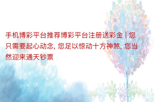 手机博彩平台推荐博彩平台注册送彩金 | 您只需要起心动念, 您足以惊动十方神煞, 您当然迎来通天钞票