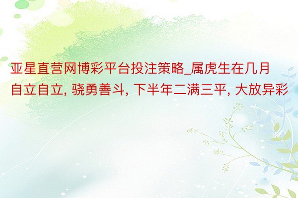 亚星直营网博彩平台投注策略_属虎生在几月自立自立, 骁勇善斗, 下半年二满三平, 大放异彩