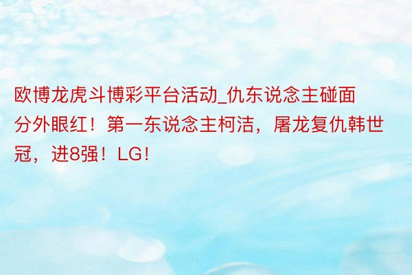 欧博龙虎斗博彩平台活动_仇东说念主碰面分外眼红！第一东说念主柯洁，屠龙复仇韩世冠，进8强！LG！