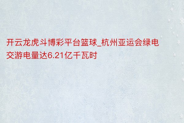开云龙虎斗博彩平台篮球_杭州亚运会绿电交游电量达6.21亿千瓦时