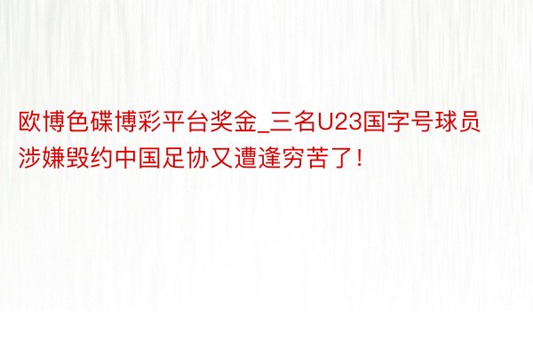 欧博色碟博彩平台奖金_三名U23国字号球员涉嫌毁约中国足协又遭逢穷苦了！