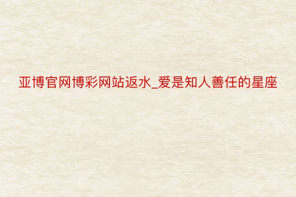 亚博官网博彩网站返水_爱是知人善任的星座