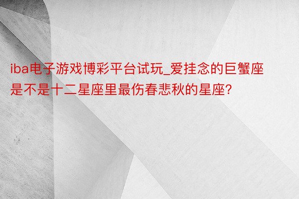 iba电子游戏博彩平台试玩_爱挂念的巨蟹座是不是十二星座里最伤春悲秋的星座？