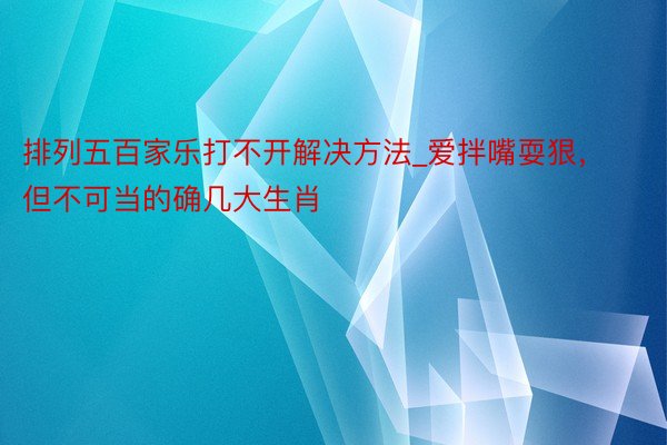排列五百家乐打不开解决方法_爱拌嘴耍狠，但不可当的确几大生肖