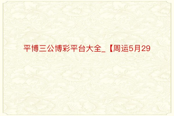 平博三公博彩平台大全_【周运5月29