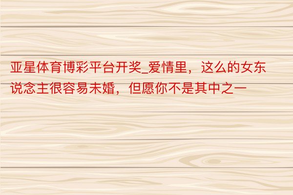 亚星体育博彩平台开奖_爱情里，这么的女东说念主很容易未婚，但愿你不是其中之一