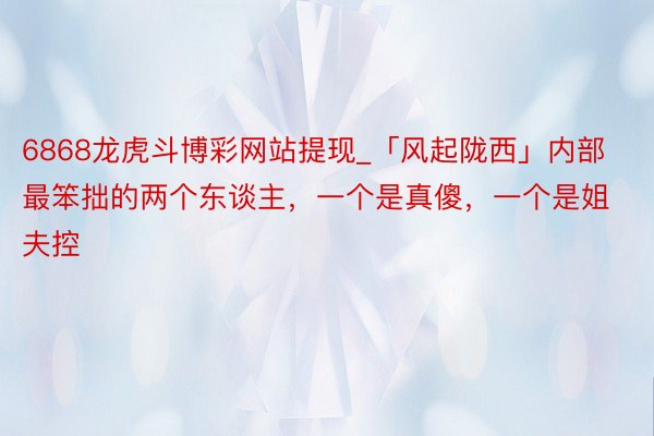 6868龙虎斗博彩网站提现_「风起陇西」内部最笨拙的两个东谈主，一个是真傻，一个是姐夫控