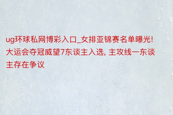 ug环球私网博彩入口_女排亚锦赛名单曝光! 大运会夺冠威望7东谈主入选, 主攻线一东谈主存在争议