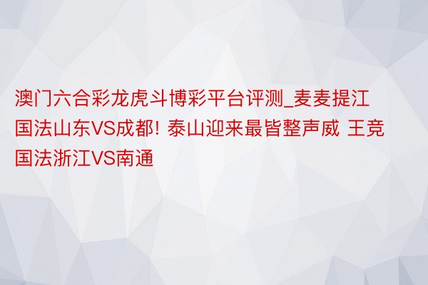 澳门六合彩龙虎斗博彩平台评测_麦麦提江国法山东VS成都! 泰山迎来最皆整声威 王竞国法浙江VS南通