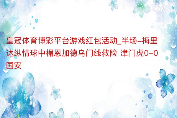 皇冠体育博彩平台游戏红包活动_半场-梅里达纵情球中楣恩加德乌门线救险 津门虎0-0国安