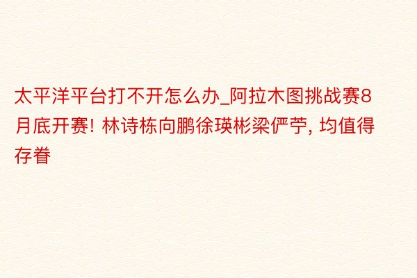 太平洋平台打不开怎么办_阿拉木图挑战赛8月底开赛! 林诗栋向鹏徐瑛彬梁俨苧, 均值得存眷