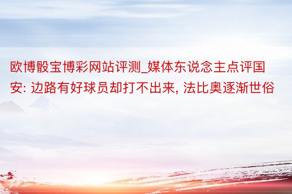 欧博骰宝博彩网站评测_媒体东说念主点评国安: 边路有好球员却打不出来, 法比奥逐渐世俗