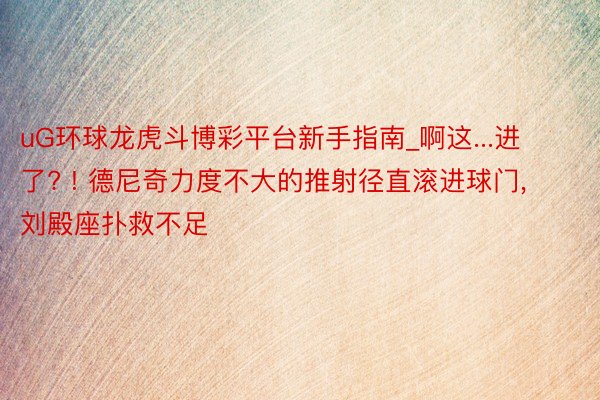 uG环球龙虎斗博彩平台新手指南_啊这...进了? ! 德尼奇力度不大的推射径直滚进球门, 刘殿座扑救不足