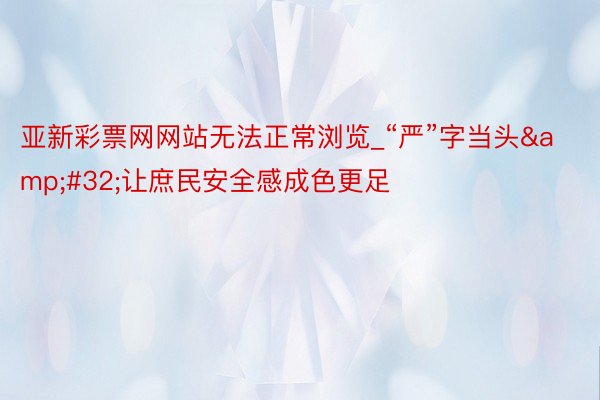 亚新彩票网网站无法正常浏览_“严”字当头&#32;让庶民安全感成色更足