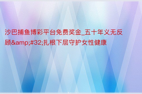 沙巴捕鱼博彩平台免费奖金_五十年义无反顾&#32;扎根下层守护女性健康