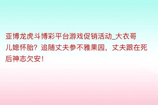 亚博龙虎斗博彩平台游戏促销活动_大衣哥儿媳怀胎？追随丈夫参不雅果园，丈夫跟在死后神志欠安！