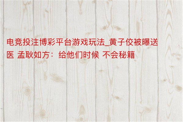 电竞投注博彩平台游戏玩法_黄子佼被曝送医 孟耿如方：给他们时候 不会秘籍