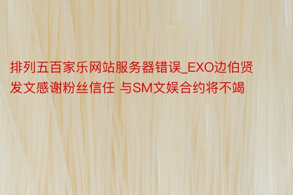 排列五百家乐网站服务器错误_EXO边伯贤发文感谢粉丝信任 与SM文娱合约将不竭