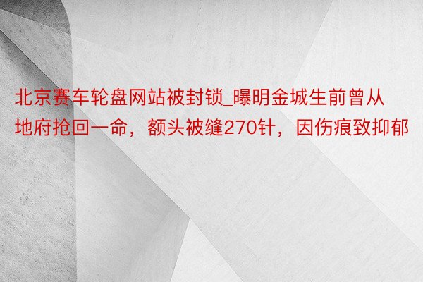 北京赛车轮盘网站被封锁_曝明金城生前曾从地府抢回一命，额头被缝270针，因伤痕致抑郁